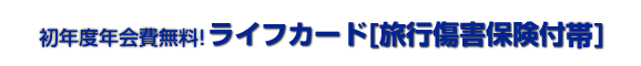 初年度年会費無料！“海外旅行傷害保険付きライフカード”