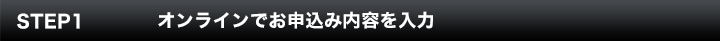 STEP1 オンラインでお申し込み内容を入力