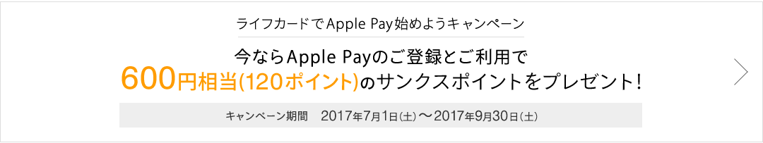 ライフカードでApple Pay始めようキャンペーン今ならApple Payのご登録とご利用で600円相当(120ポイント)の
サンクスポイントをプレゼント!キャンペーン期間2017年7月1日(土)~2017年9月30日(土)