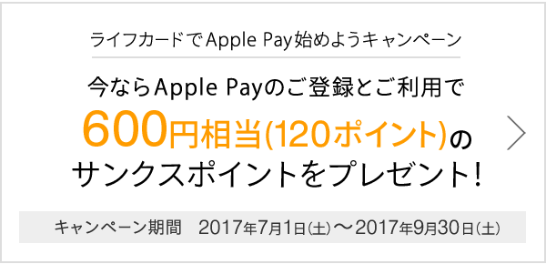ライフカードでApple Pay始めようキャンペーン今ならApple Payのご登録とご利用で600円相当(120ポイント)の
サンクスポイントをプレゼント!キャンペーン期間2017年7月1日(土)~2017年9月30日(土)